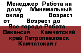 Менеджер. Работа на дому. › Минимальный оклад ­ 30 000 › Возраст от ­ 25 › Возраст до ­ 35 - Все города Работа » Вакансии   . Камчатский край,Петропавловск-Камчатский г.